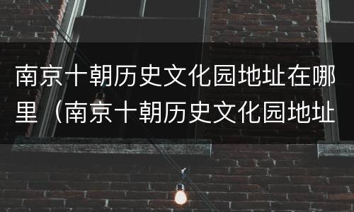 南京十朝历史文化园地址在哪里（南京十朝历史文化园地址在哪里呀）
