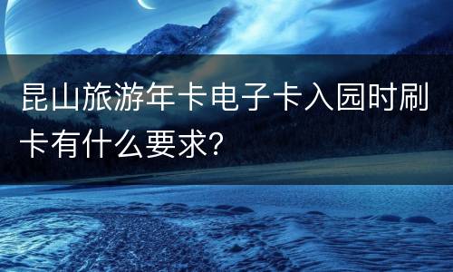 昆山旅游年卡电子卡入园时刷卡有什么要求？
