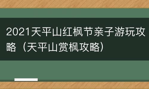 2021天平山红枫节亲子游玩攻略（天平山赏枫攻略）