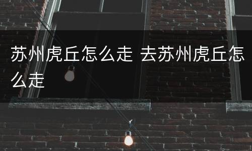 苏州虎丘怎么走 去苏州虎丘怎么走