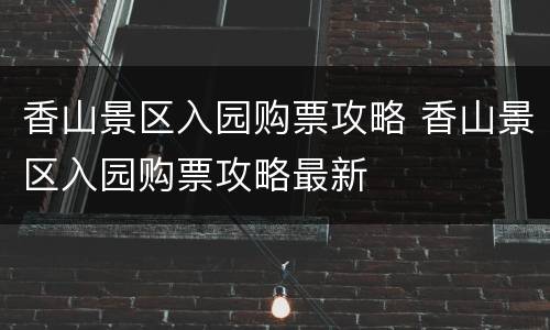 香山景区入园购票攻略 香山景区入园购票攻略最新