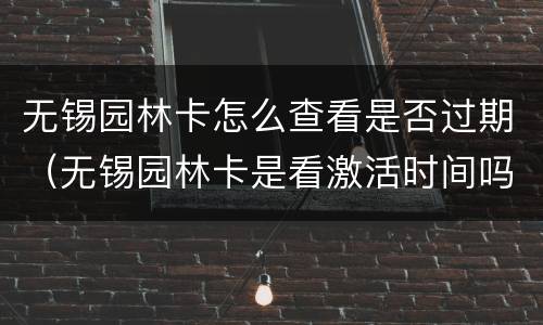 无锡园林卡怎么查看是否过期（无锡园林卡是看激活时间吗）