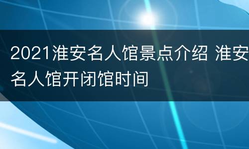 2021淮安名人馆景点介绍 淮安名人馆开闭馆时间
