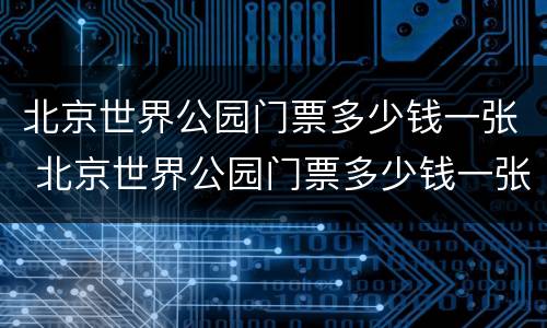 北京世界公园门票多少钱一张 北京世界公园门票多少钱一张2020