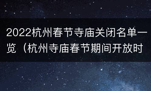 2022杭州春节寺庙关闭名单一览（杭州寺庙春节期间开放时间）
