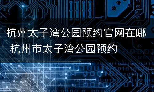杭州太子湾公园预约官网在哪 杭州市太子湾公园预约