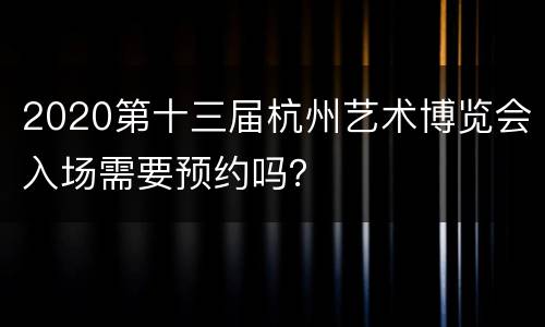 2020第十三届杭州艺术博览会入场需要预约吗？