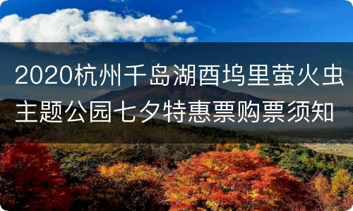 2020杭州千岛湖酉坞里萤火虫主题公园七夕特惠票购票须知