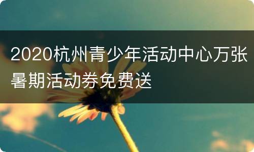 2020杭州青少年活动中心万张暑期活动券免费送