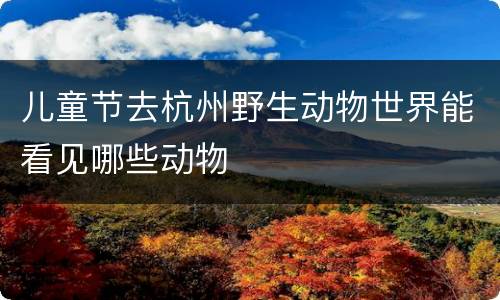 儿童节去杭州野生动物世界能看见哪些动物
