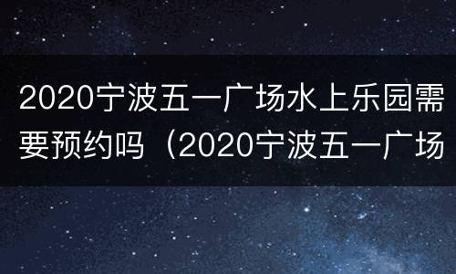 2020宁波五一广场水上乐园需要预约吗（2020宁波五一广场水上乐园需要预约吗现在）