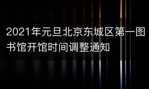 2021年元旦北京东城区第一图书馆开馆时间调整通知