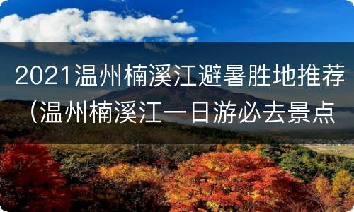 2021温州楠溪江避暑胜地推荐（温州楠溪江一日游必去景点）