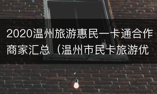 2020温州旅游惠民一卡通合作商家汇总（温州市民卡旅游优惠）