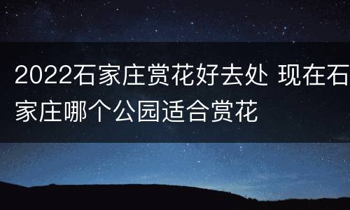 2022石家庄赏花好去处 现在石家庄哪个公园适合赏花