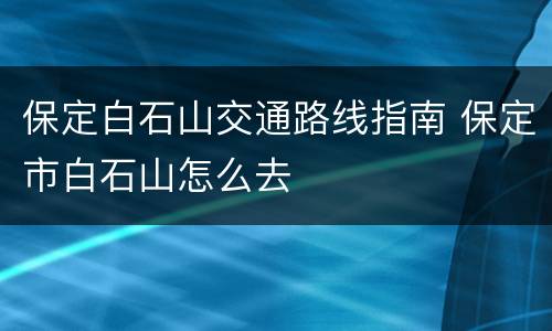 保定白石山交通路线指南 保定市白石山怎么去