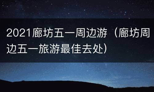 2021廊坊五一周边游（廊坊周边五一旅游最佳去处）