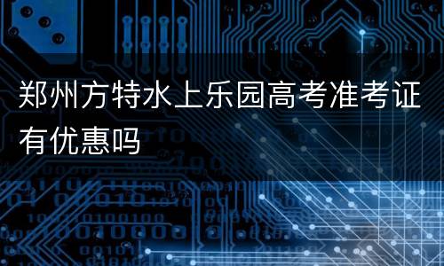 郑州方特水上乐园高考准考证有优惠吗