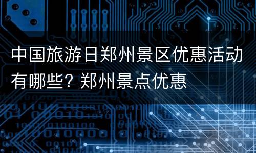 中国旅游日郑州景区优惠活动有哪些? 郑州景点优惠