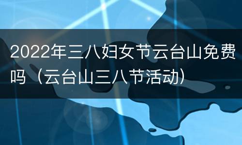 2022年三八妇女节云台山免费吗（云台山三八节活动）