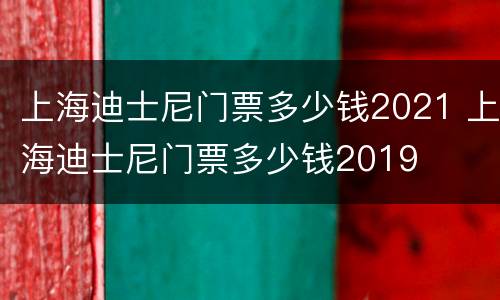 上海迪士尼门票多少钱2021 上海迪士尼门票多少钱2019