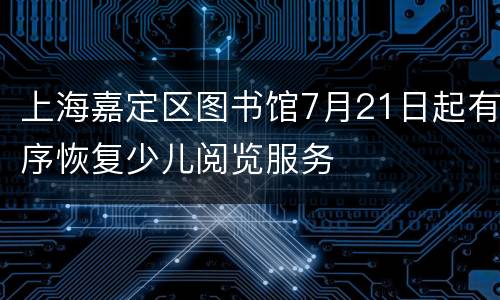 上海嘉定区图书馆7月21日起有序恢复少儿阅览服务