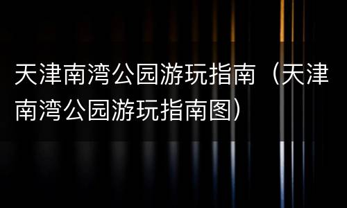 天津南湾公园游玩指南（天津南湾公园游玩指南图）