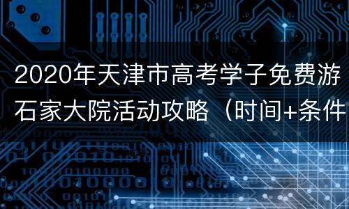 2020年天津市高考学子免费游石家大院活动攻略（时间+条件）