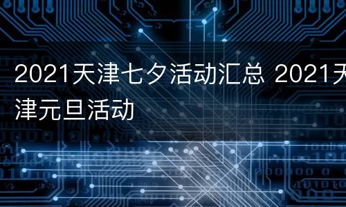 2021天津七夕活动汇总 2021天津元旦活动