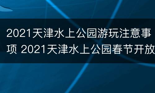 2021天津水上公园游玩注意事项 2021天津水上公园春节开放吗