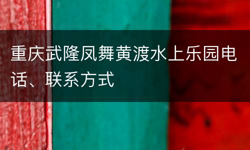 重庆武隆凤舞黄渡水上乐园电话、联系方式