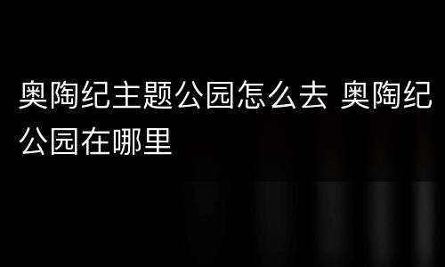 奥陶纪主题公园怎么去 奥陶纪公园在哪里