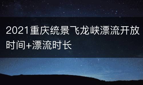 2021重庆统景飞龙峡漂流开放时间+漂流时长