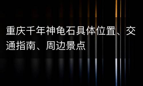 重庆千年神龟石具体位置、交通指南、周边景点