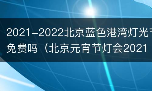 2021-2022北京蓝色港湾灯光节免费吗（北京元宵节灯会2021蓝色港湾）