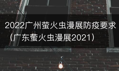 2022广州萤火虫漫展防疫要求（广东萤火虫漫展2021）