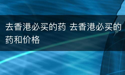 去香港必买的药 去香港必买的药和价格