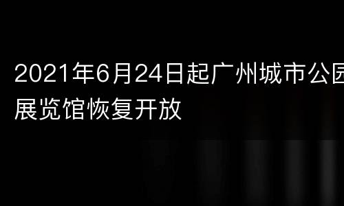 2021年6月24日起广州城市公园展览馆恢复开放