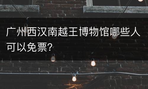 广州西汉南越王博物馆哪些人可以免票？