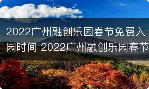 2022广州融创乐园春节免费入园时间 2022广州融创乐园春节免费入园时间是多少