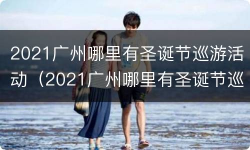 2021广州哪里有圣诞节巡游活动（2021广州哪里有圣诞节巡游活动呢）