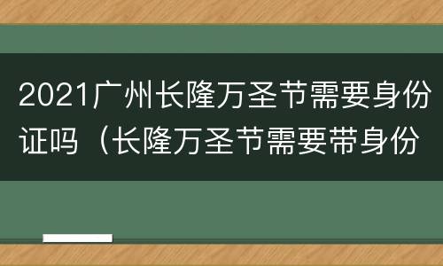 2021广州长隆万圣节需要身份证吗（长隆万圣节需要带身份证吗）