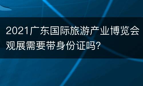 2021广东国际旅游产业博览会观展需要带身份证吗？