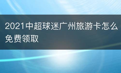 2021中超球迷广州旅游卡怎么免费领取