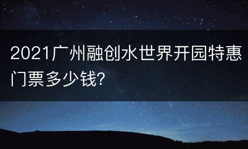 2021广州融创水世界开园特惠门票多少钱？