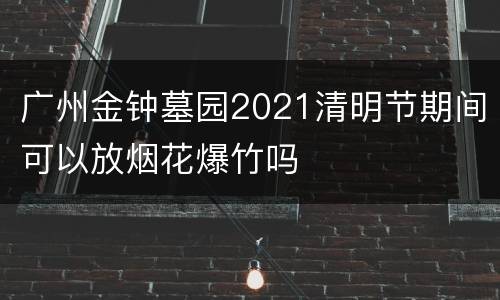 广州金钟墓园2021清明节期间可以放烟花爆竹吗