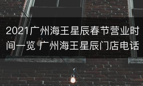 2021广州海王星辰春节营业时间一览 广州海王星辰门店电话