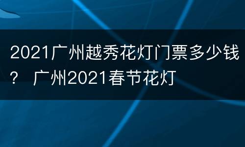 2021广州越秀花灯门票多少钱？ 广州2021春节花灯