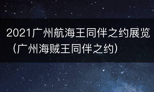 2021广州航海王同伴之约展览（广州海贼王同伴之约）