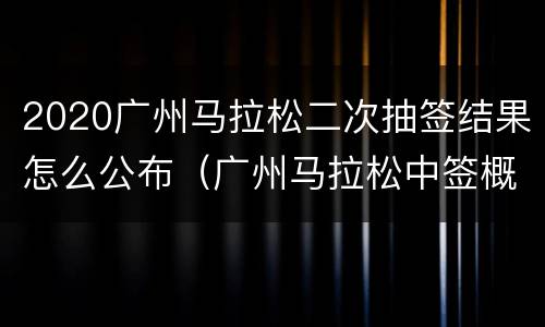 2020广州马拉松二次抽签结果怎么公布（广州马拉松中签概率）